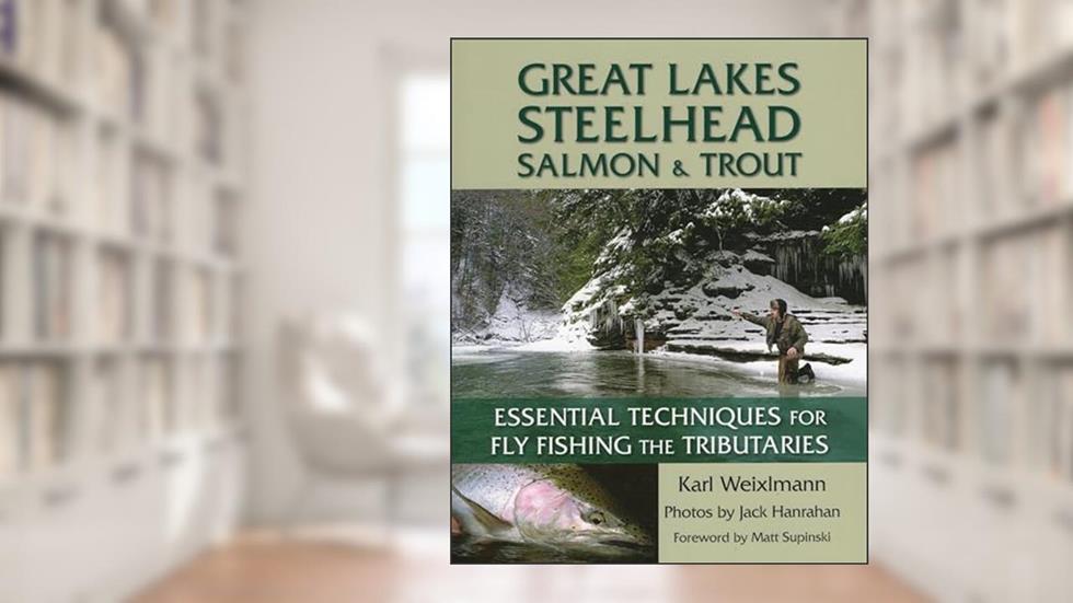 Great Lakes Steelhead, Salmon & Trout: Essential Techniques for Fly Fishing the Tributaries, written by Karl Weixlmann