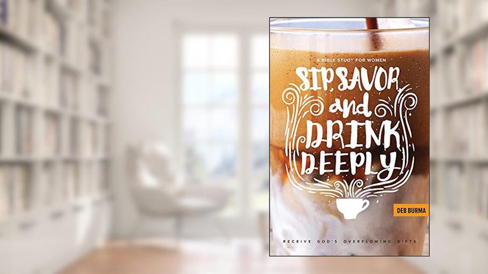 Sip, Savor, and Drink Deeply: A Bible Study for Women: Receive God's Overflowing Gifts, written by Deb Burma