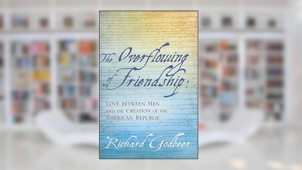 The Overflowing of Friendship: Love between Men and the Creation of the American Republic, written by Richard Godbeer