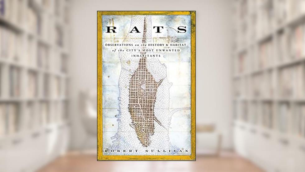 Rats: Observations on the History & Habitat of the City's Most Unwanted Inhabitants, written by Robert Sullivan