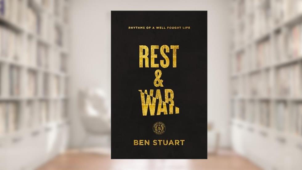 Rest and War: Rhythms of a Well-Fought Life, written by Ben Stuart
