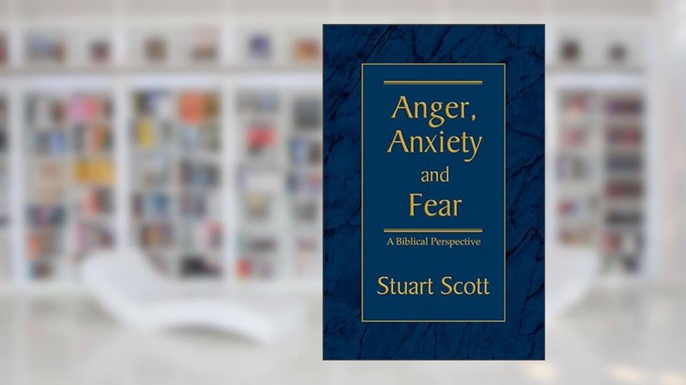 ANGER, ANXIETY AND FEAR: A Biblical Perspective, written by Stuart Scott