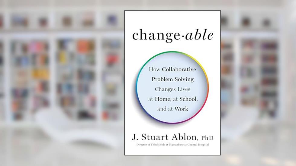Changeable: How Collaborative Problem Solving Changes Lives at Home, at School, and at Work, written by J. Stuart Ablon