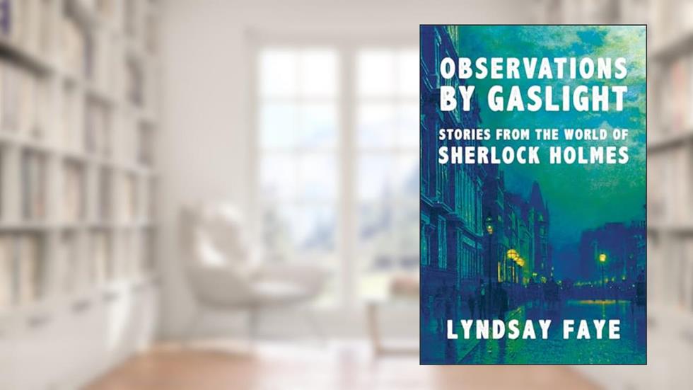 Observations by Gaslight: Stories from the World of Sherlock Holmes, written by Lyndsay Faye