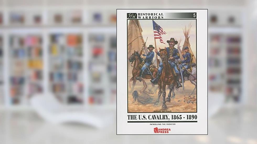 US Cavalry, 1865-1890: Patrolling the Frontier (Historical Warriors), written by José Antonio Mayoralas