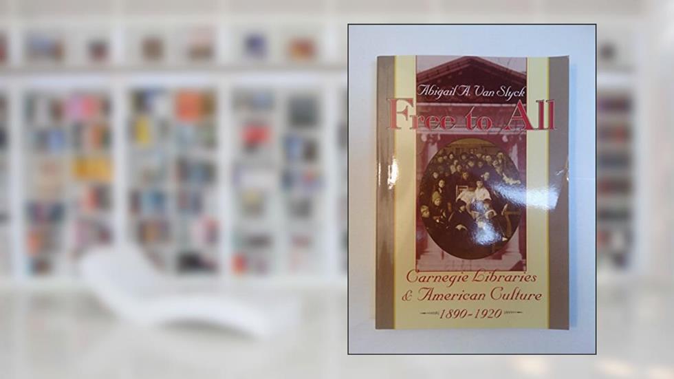 Free to All: Carnegie Libraries & American Culture, 1890-1920, written by Abigail A. Van Slyck