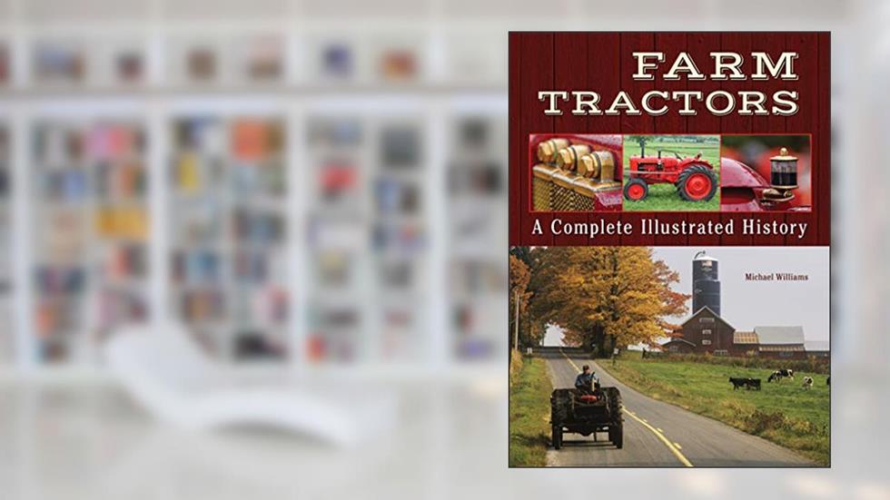 Farm Tractors: A Complete Illustrated History (CompanionHouse Books) From 1890 to the Modern Day, How Tractors Changed the Way Farmers Worked, written by Michael Williams