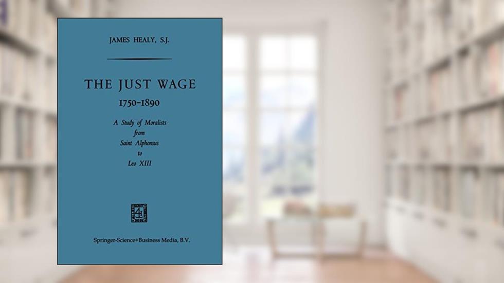 The Just Wage, 1750-1890: A Study of Moralists from Saint Alphonsus to Leo XIII, written by James Healy