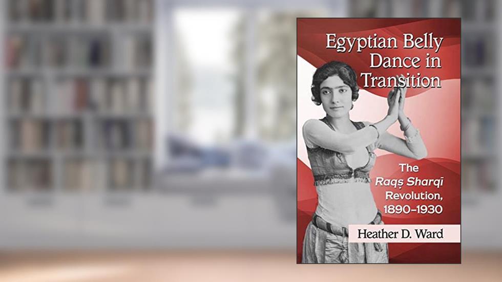 Egyptian Belly Dance in Transition: The Raqs Sharqi Revolution, 1890-1930, written by Heather D. Ward