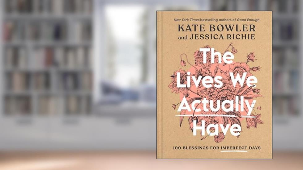 The Lives We Actually Have: 100 Blessings for Imperfect Days, written by Kate Bowler; Jessica Richie