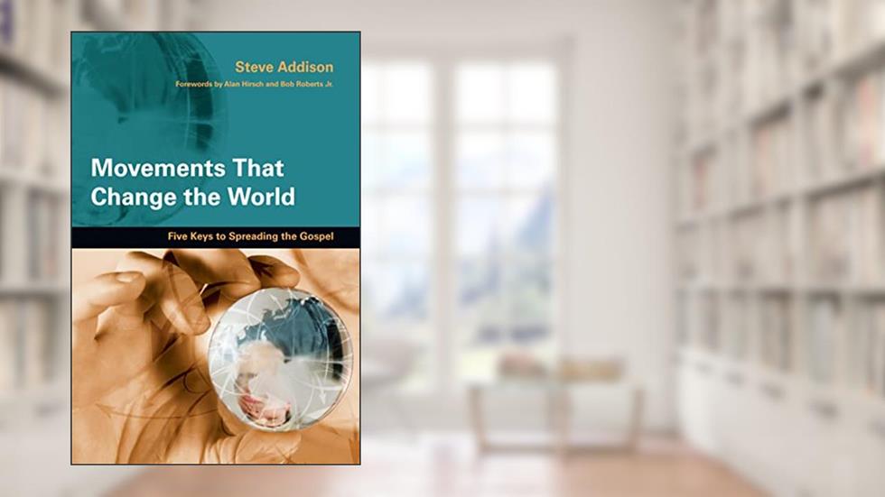 Movements That Change the World: Five Keys to Spreading the Gospel, written by Steve Addison; Alan Hirsch; Bob Roberts Jr.