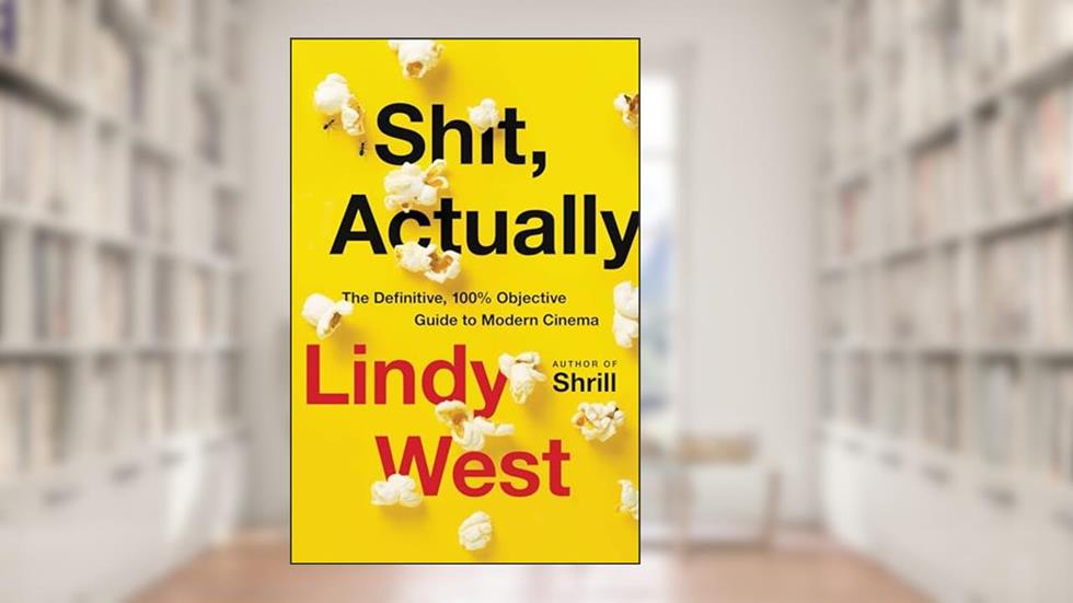 Shit, Actually: The Definitive, 100% Objective Guide to Modern Cinema, written by Lindy West