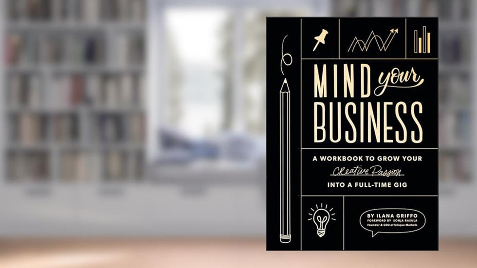 Mind Your Business: A Workbook to Grow Your Creative Passion Into a Full-time Gig, written by Ilana Griffo