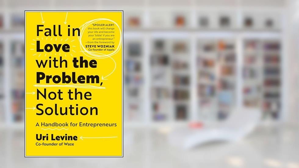 Fall in Love with the Problem, Not the Solution: A Handbook for Entrepreneurs, written by Uri Levine