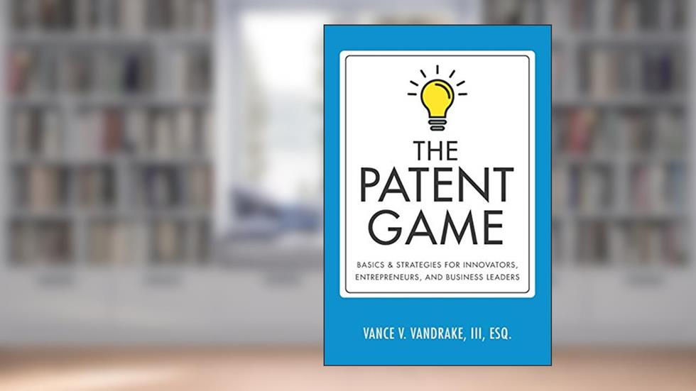 The Patent Game: Basics & Strategies for Innovators, Entrepreneurs, and Business Leaders, written by Vance V Vandrake III
