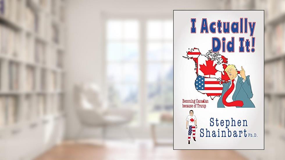I Actually Did It!: Becoming Canadian because of Trump, written by Stephen Shainbart Ph. D.