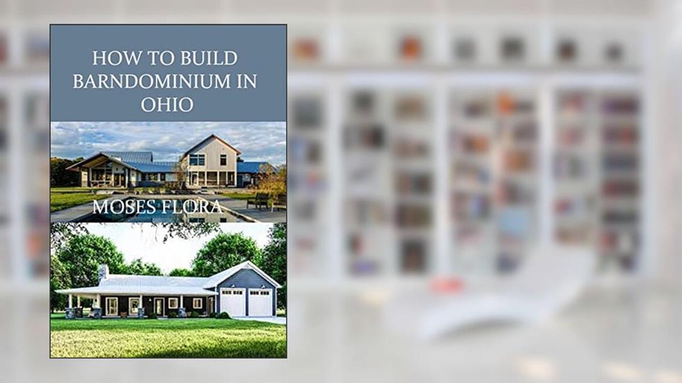 HOW TO BUILD BARNDOMINIUM IN OHIO: Complete Beginners Guide on How to Build Barndominium in Ohio, written by MOSES FLORA