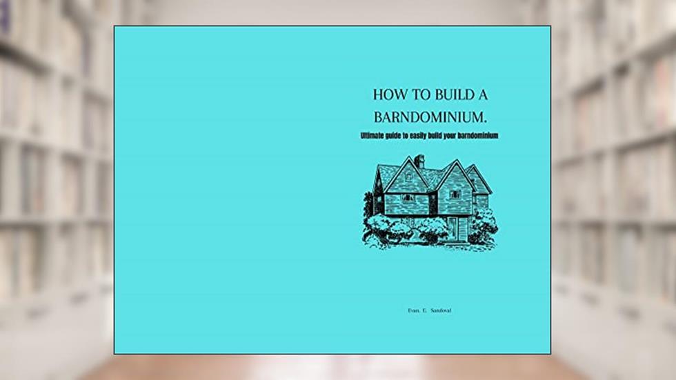 HOW TO BUILD A BARNDOMINIUM. : ultimate guide to easily build your barndominium ., written by Evan E. Sandoval v