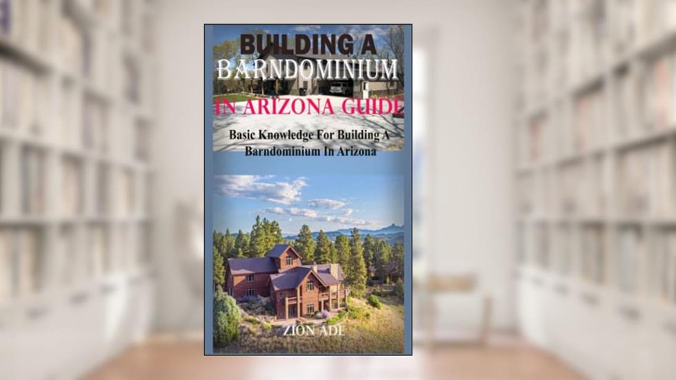 Building a Barndominium in Arizona Guide: Basic Knowledge For Building A Barndominium In Arizona Zion, written by Zion Ade