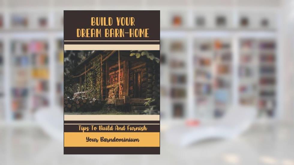 Build Your Dream Barn-Home: Tips To Build And Furnish Your Barndominium, written by Duane Kyner