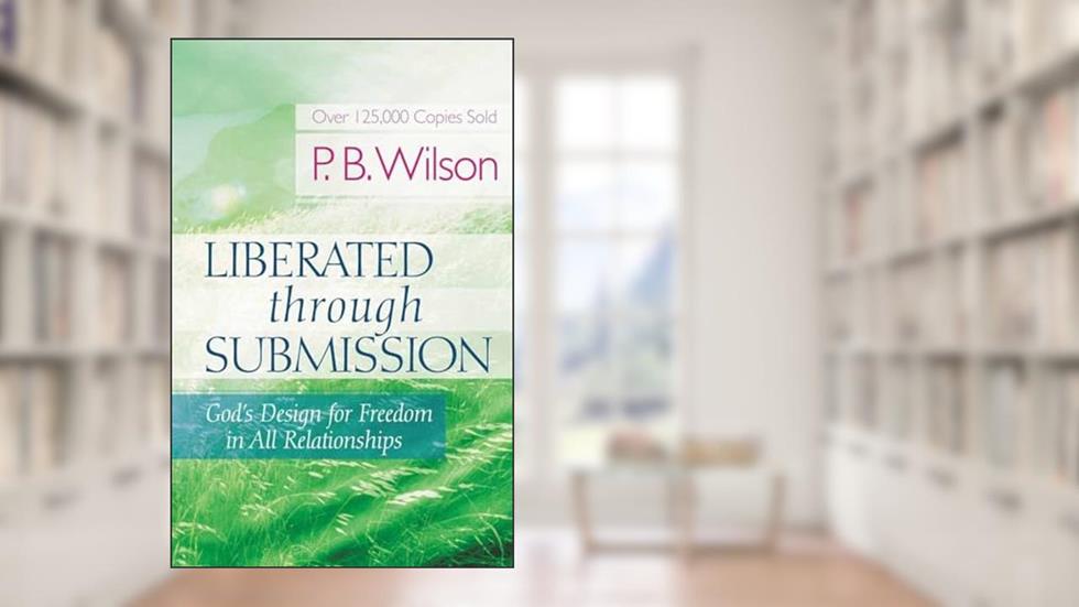 Liberated Through Submission: God's Design for Freedom in All Relationships!, written by P.B. Wilson