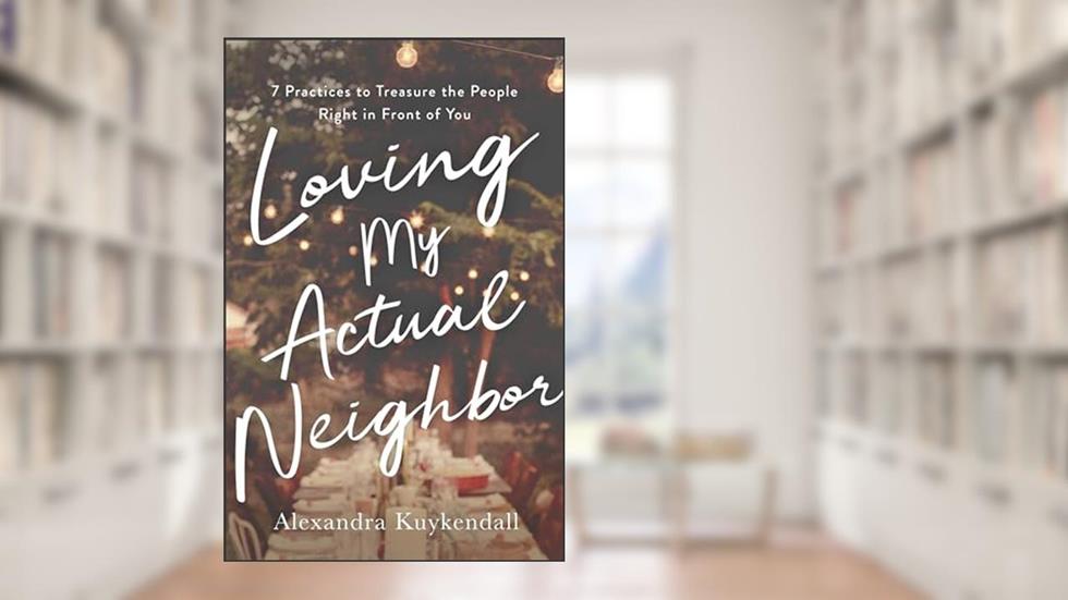 Loving My Actual Neighbor: 7 Practices to Treasure the People Right in Front of You, written by Alexandra Kuykendall