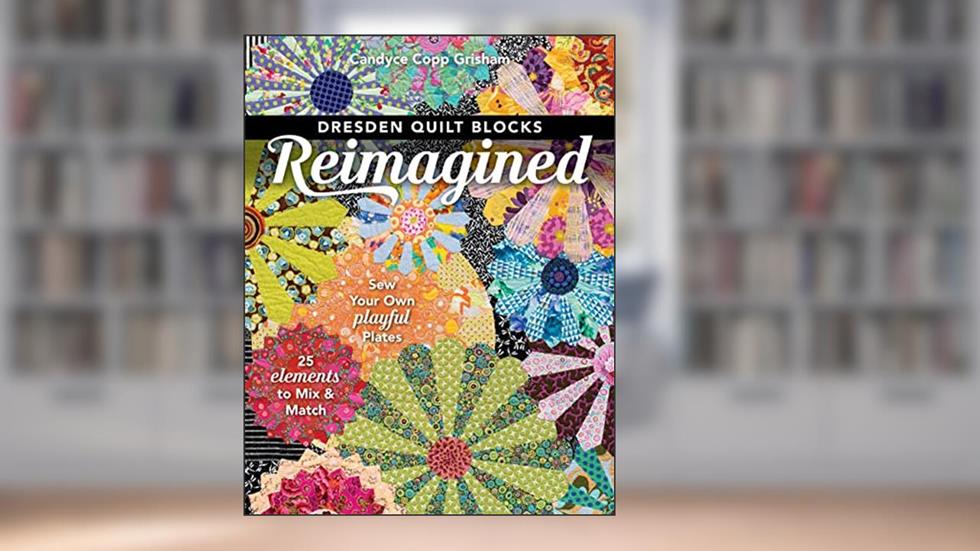 Dresden Quilt Blocks Reimagined: Sew Your Own Playful Plates; 25 Elements to Mix & Match, written by Candyce Copp Grisham