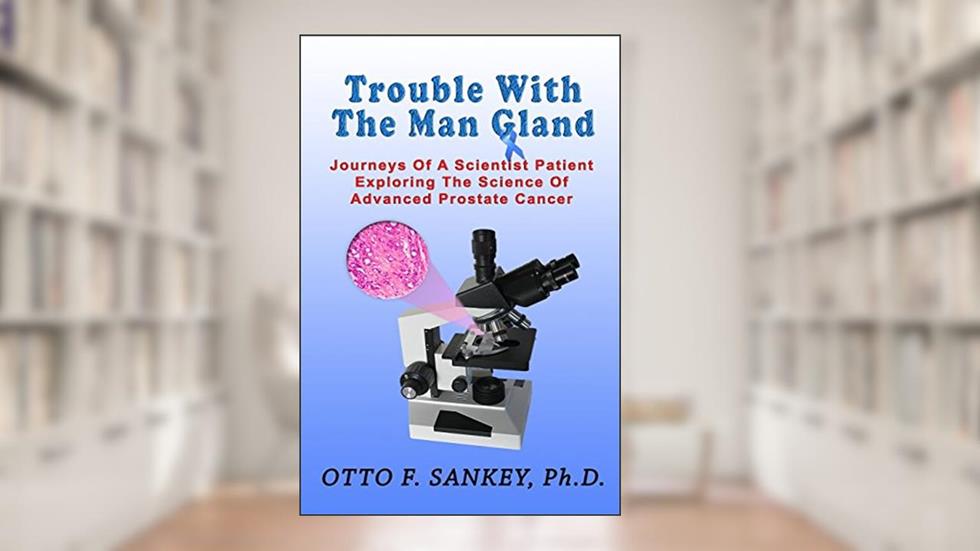 Trouble With The Man Gland: Journeys Of a Scientist Patient Exploring The Science of Advanced Prostate Cancer, written by Otto F Sankey
