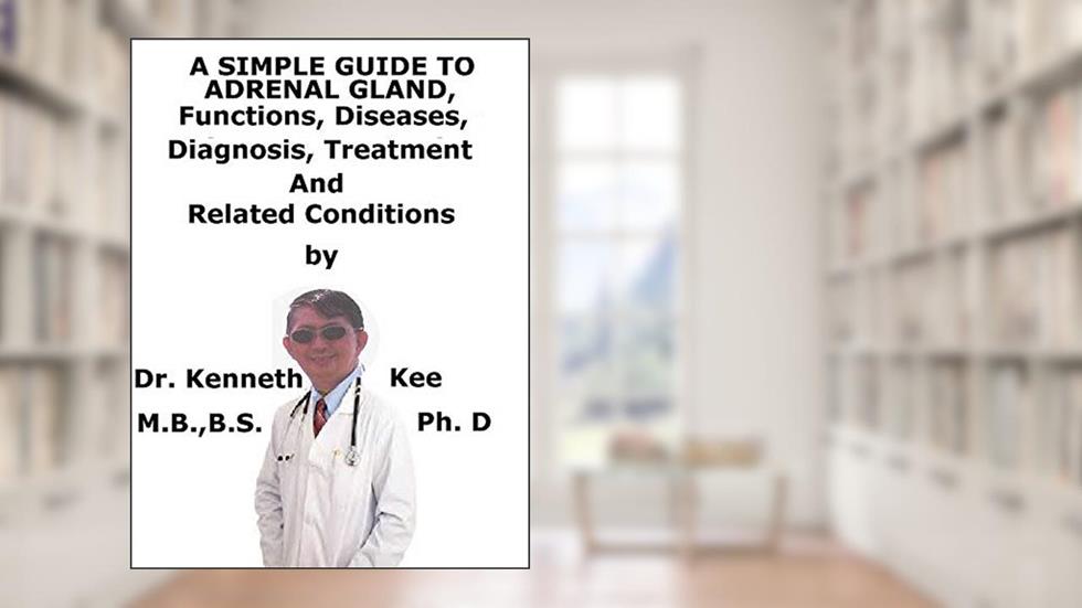 A Simple Guide To Adrenal Gland, Functions, Diseases, Diagnosis, Treatment And Related Conditions, written by Kenneth Kee