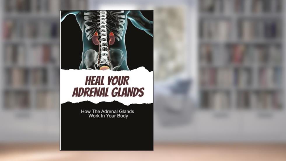 Heal Your Adrenal Glands: How The Adrenal Glands Work In Your Body, written by Rossie Mentis