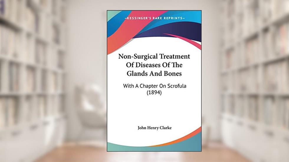 Non-Surgical Treatment Of Diseases Of The Glands And Bones: With A Chapter On Scrofula (1894), written by John Henry Clarke