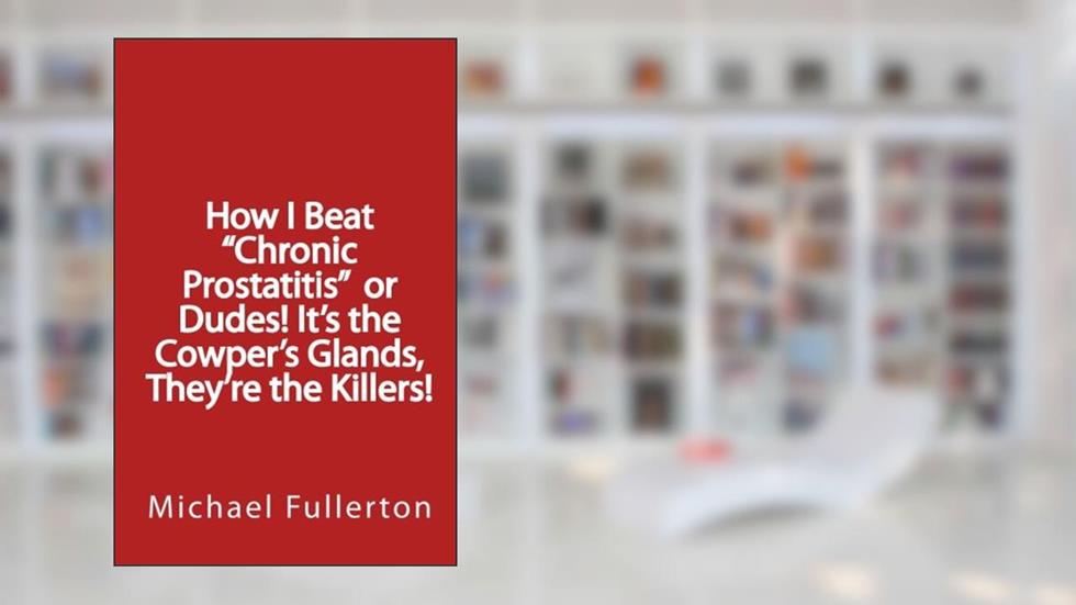 How I Beat "Chronic Prostatitis" or Dudes! It's the Cowper's Glands, They're the Killers!, written by Michael Fullerton