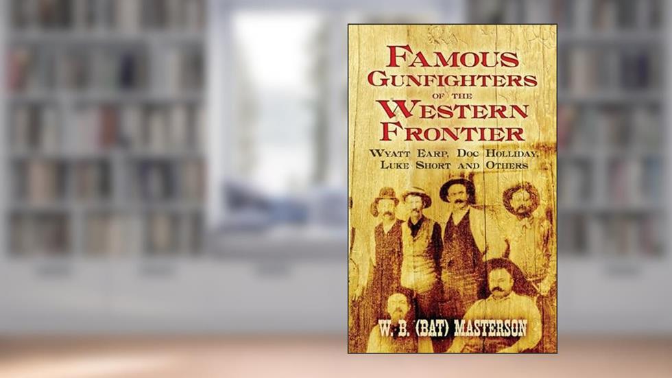 Famous Gunfighters of the Western Frontier: Wyatt Earp, Doc Holliday, Luke Short and Others, written by W. B. (Bat) Masterson