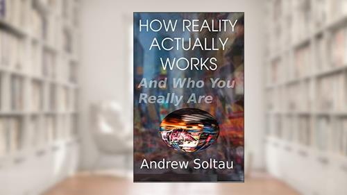 Cover from How Reality Actually Works: And Who You Really Are, written by Andrew Soltau