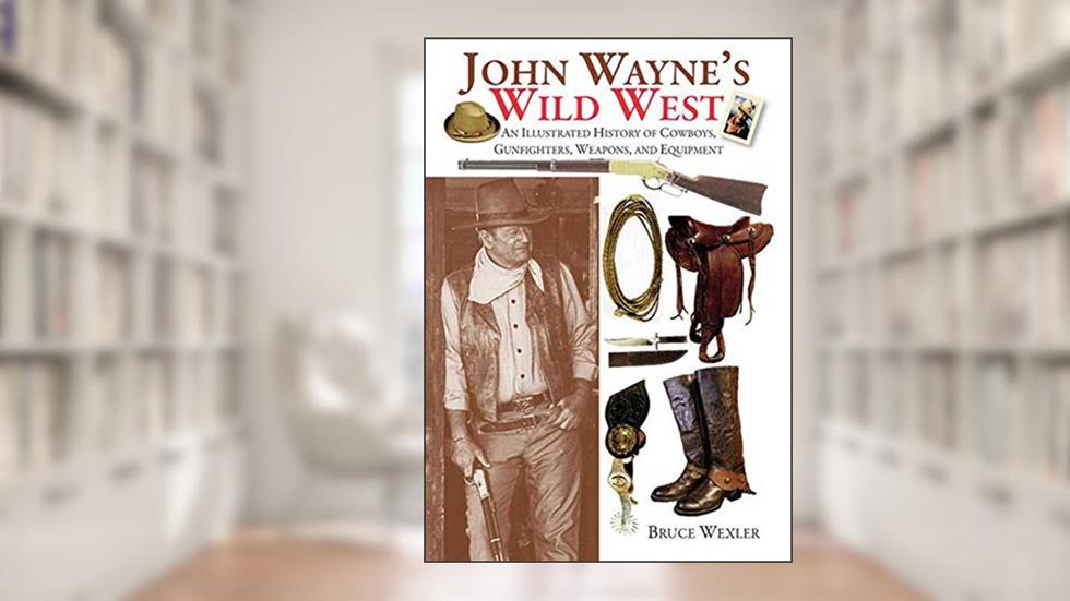 John Wayne's Wild West: An Illustrated History of Cowboys, Gunfighters, Weapons, and Equipment, written by Bruce Wexler