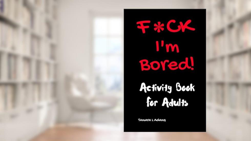 F*ck I'm Bored! Activity Book For Adults, written by Tamara L Adams