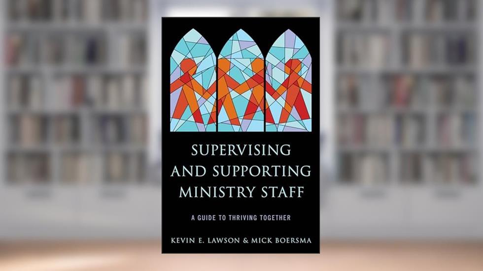 Supervising and Supporting Ministry Staff: A Guide to Thriving Together, written by Kevin E. Lawson; Mick Boersma