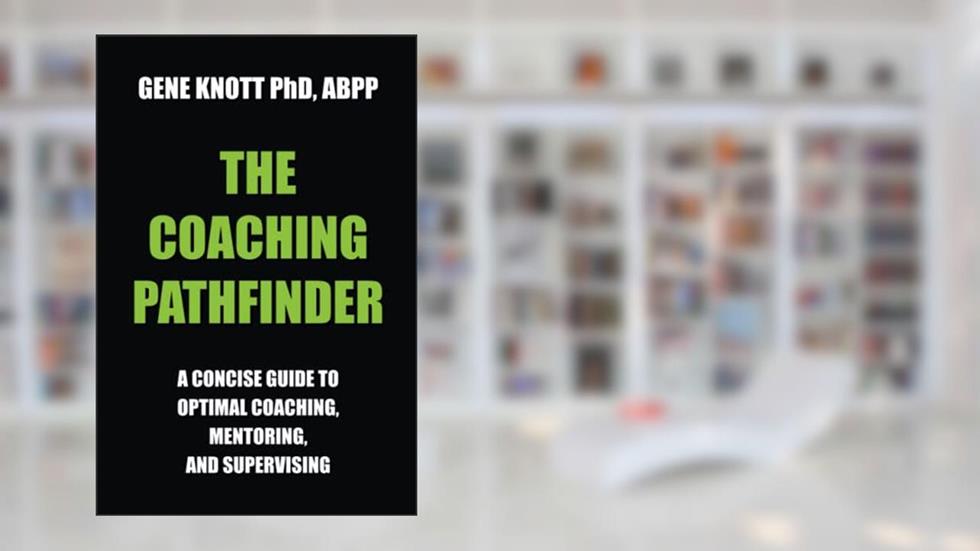The Coaching Pathfinder: A concise guide to optimal coaching, mentoring, and supervising, written by Gene Knott PhD