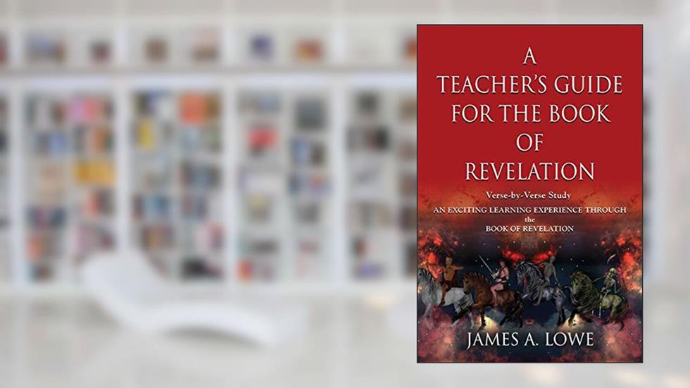 A Teacher's Guide for the Book of Revelation: Verse -By- Verse Study - An Exciting Learning Experience Through the Book of Revelation, written by James A Lowe