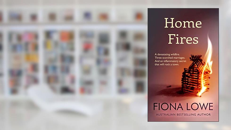 Home Fires : A devastating wildfire, three scorched marriages and an inflammatory secret that will rock a town., written by Fiona Lowe