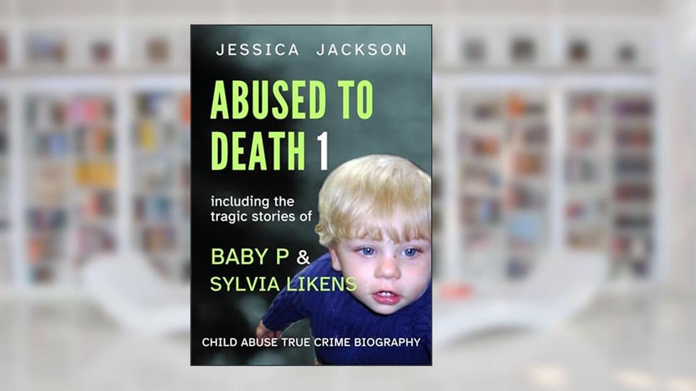 ABUSED TO DEATH 1: Eight child abuse true crime biographies including the tragic stories of Baby P and Sylvia Likens, written by Jessica Jackson
