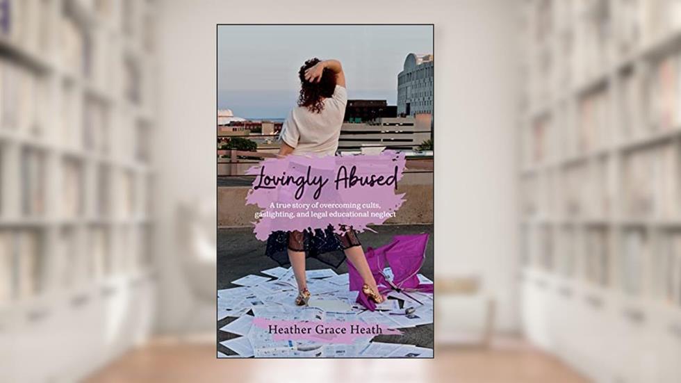 Lovingly Abused: A true story of overcoming cults, gaslighting, and legal educational neglect, written by Heather Grace Heath
