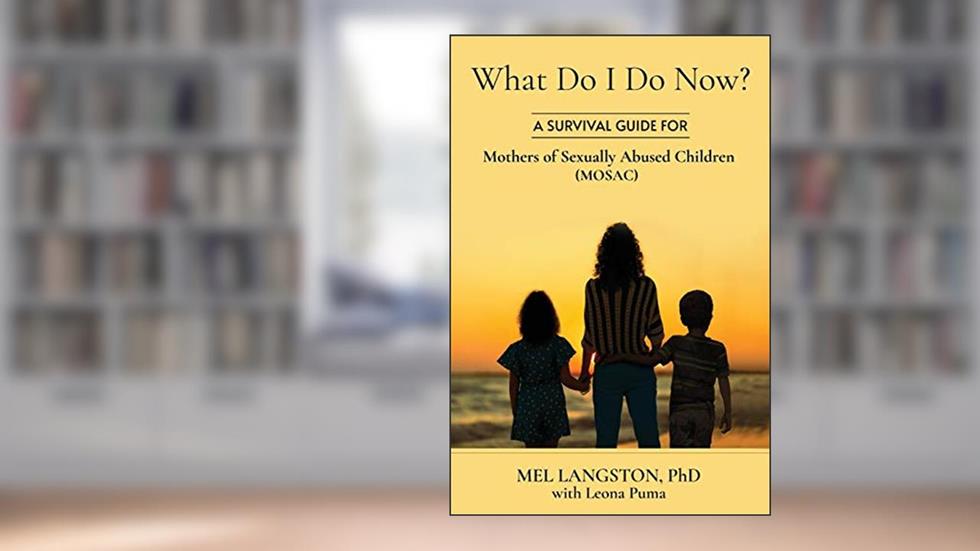 What Do I Do Now? A Survival Guide for Mothers of Sexually Abused Children (MOSAC), written by Mel Langston PhD; Leona Puma