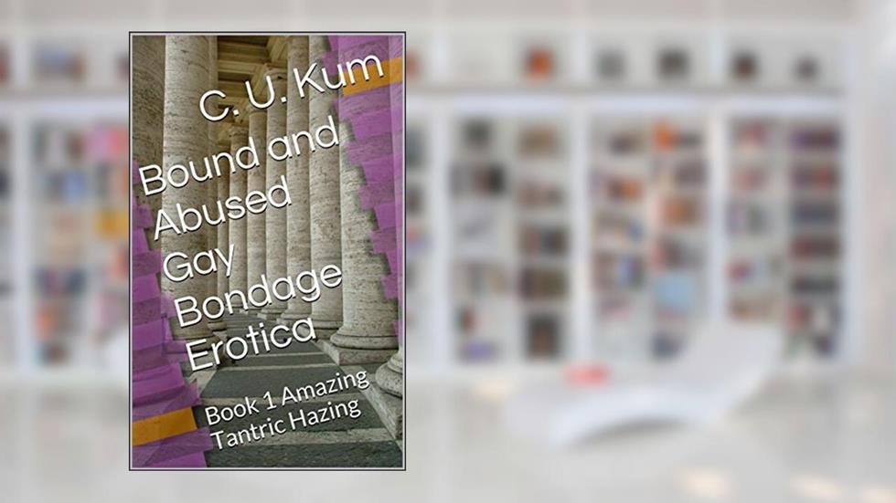 Bound and Abused Gay Bondage Erotica: Book 1 Amazing Tantric Hazing, written by C. U. Kum
