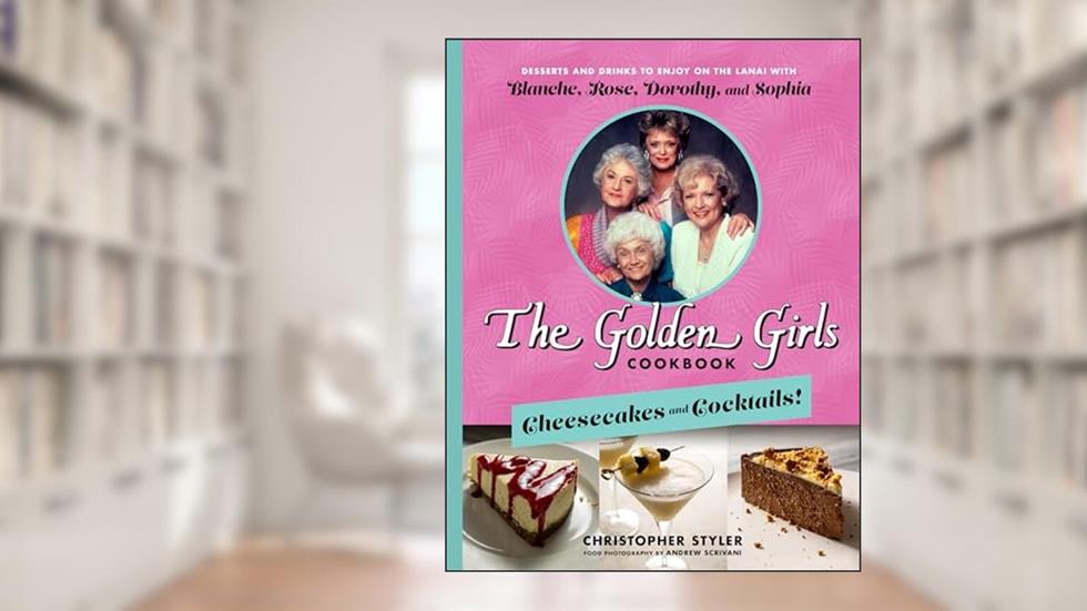 The Golden Girls Cookbook: Cheesecakes and Cocktails!: Desserts and Drinks to Enjoy on the Lanai with Blanche, Rose, Dorothy, and Sophia, written by Christopher Styler