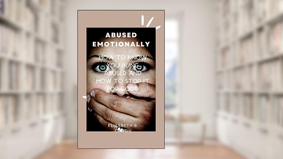 ABUSED EMOTIONALLY: How to know you being abused and How to Stop it for good, written by Elizabeth B. Caron