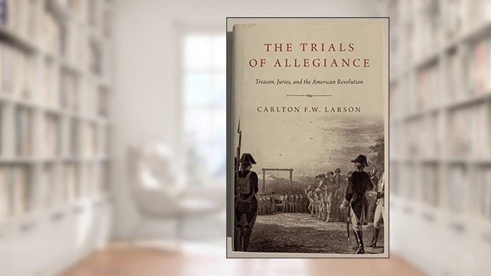 The Trials of Allegiance: Treason, Juries, and the American Revolution, written by Carlton F.W. Larson