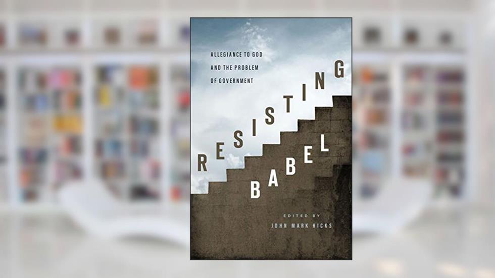 Resisting Babel: Allegiance to God and the Problem of Government, written by John Mark Hicks