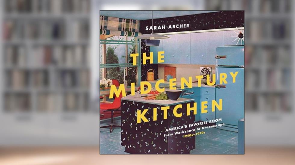 The Midcentury Kitchen: America's Favorite Room, from Workspace to Dreamscape, 1940s-1970s, written by Sarah Archer