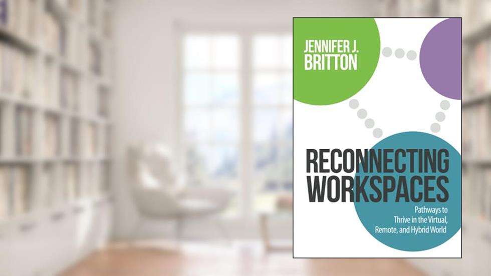 Reconnecting Workspaces: Pathways to Thrive in the Virtual, Remote, and Hybrid World, written by Jennifer J. Britton